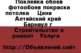 Поклейка обоев,фотообоев,покраска потолка. › Цена ­ 3 000 - Алтайский край, Барнаул г. Строительство и ремонт » Услуги   